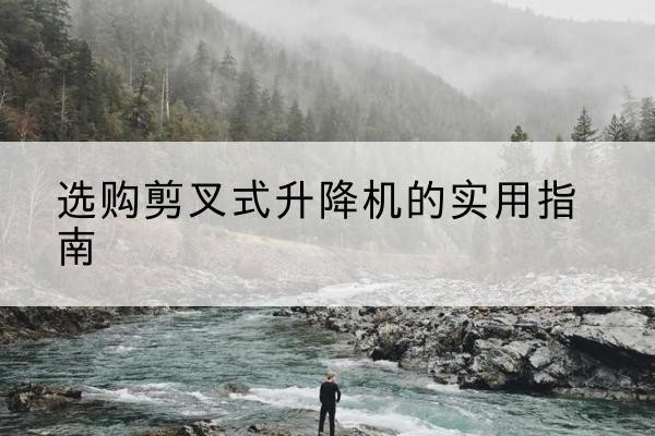 大竹剪叉式升降机怎么选-选购剪叉式升降机的实用指南