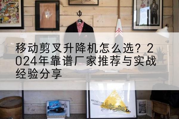 大竹升降平台厂家推荐-移动剪叉升降机怎么选?2024年靠谱厂家推荐与实战经验分享