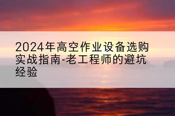 大竹高空作业升降机厂家推荐-2024年高空作业设备选购实战指南-老工程师的避坑经验