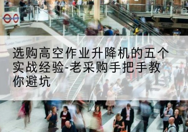 大竹高空作业升降机厂家-选购高空作业升降机的五个实战经验-老采购手把手教你避坑