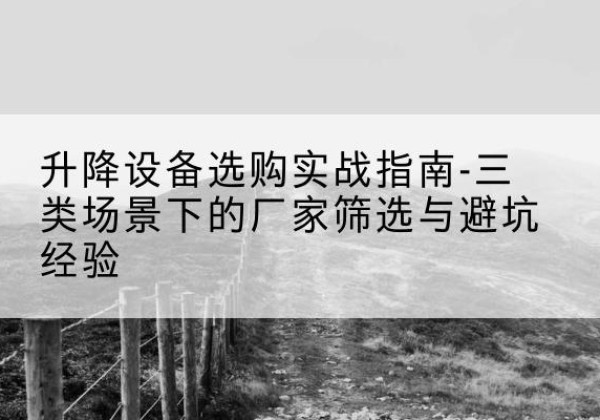 大竹移动式升降机厂家推荐-升降设备选购实战指南-三类场景下的厂家筛选与避坑经验