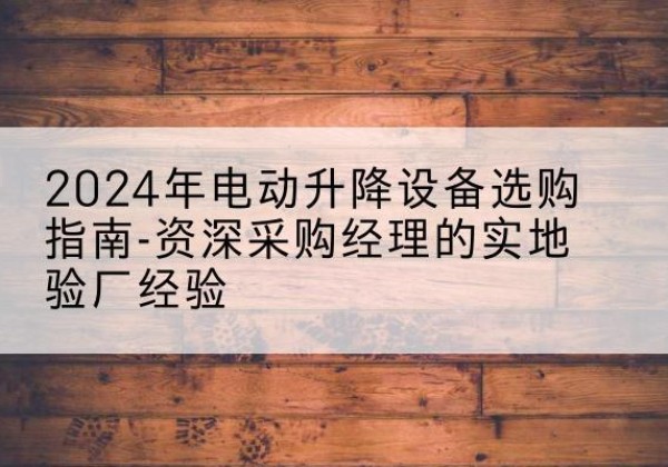 大竹电动剪叉升降平台厂家-2024年电动升降设备选购指南-资深采购经理的实地验厂经验