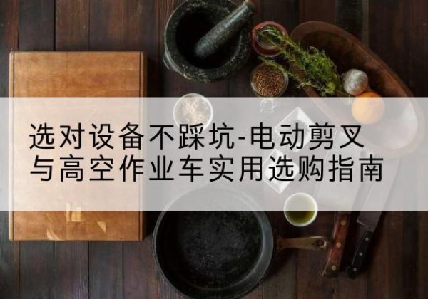 大竹电动剪叉升降平台怎么选-选对设备不踩坑-电动剪叉与高空作业车实用选购指南