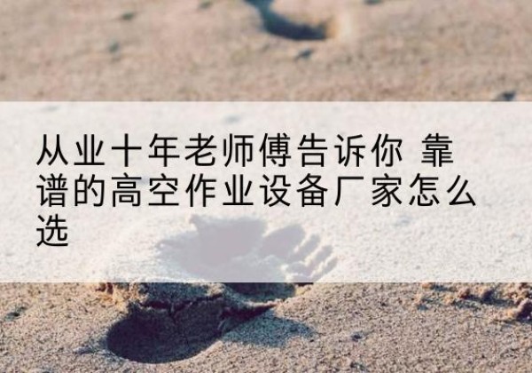 大竹高空作业升降机厂家推荐-从业十年老师傅告诉你 靠谱的高空作业设备厂家怎么选