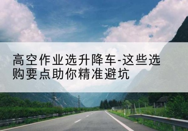 大竹升降车厂家-高空作业选升降车-这些选购要点助你*避坑