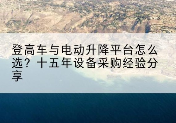 大竹登高车厂家厂家-登高车与电动升降平台怎么选？十五年设备采购经验分享