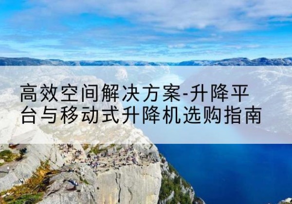 大竹升降平台厂家-*空间解决方案-升降平台与移动式升降机选购指南