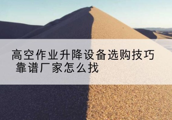 大竹电动升降平台厂家推荐-高空作业升降设备选购技巧 靠谱厂家怎么找