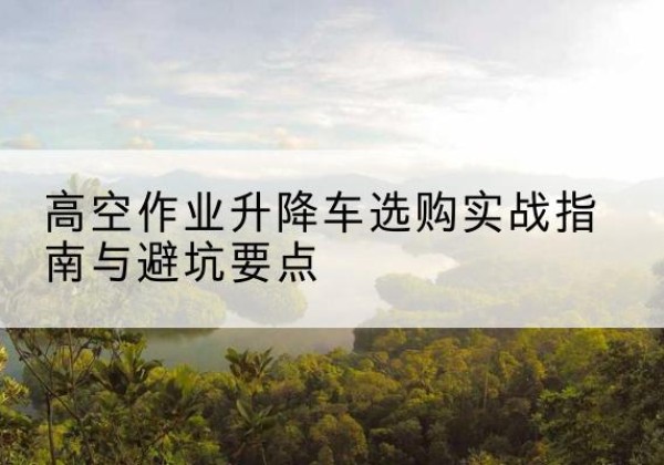 大竹升降车怎么选-高空作业升降车选购实战指南与避坑要点