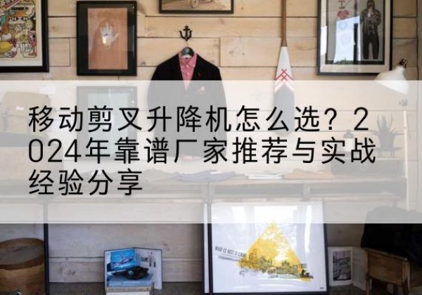 大竹升降平台厂家推荐-移动剪叉升降机怎么选？2024年靠谱厂家推荐与实战经验分享