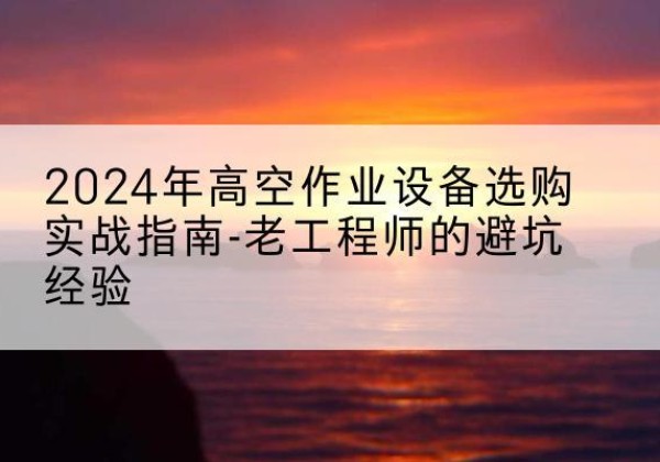 大竹高空作业升降机厂家推荐-2024年高空作业设备选购实战指南-老工程师的避坑经验